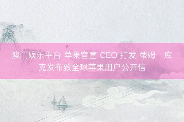 澳门娱乐平台 苹果官宣 CEO 打发 蒂姆・库克发布致全球苹果用户公开信