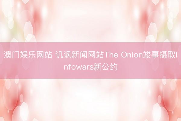 澳门娱乐网站 讥讽新闻网站The Onion竣事摄取Infowars新公约