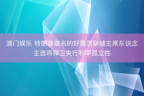 澳门娱乐 特朗普提名的好意思联储主席东说念主选将捍卫央行利率孤立性